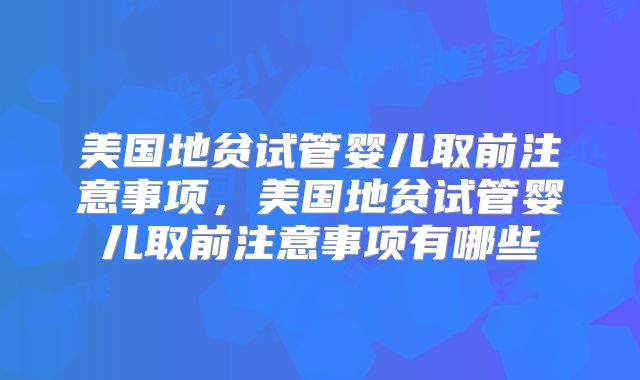 美国地贫试管婴儿取前注意事项,美国地贫试管婴儿取前注意事项有哪些