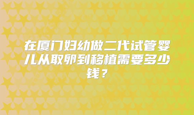 在厦门妇幼做二代试管婴儿从取卵到移植需要多少钱？