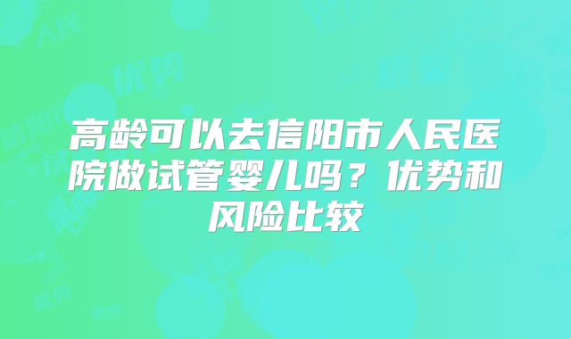 高龄可以去信阳市人民医院做试管婴儿吗？优势和风险比较