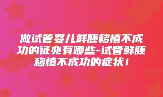 做试管婴儿鲜胚移植不成功的征兆有哪些-试管鲜胚移植不成功的症状！