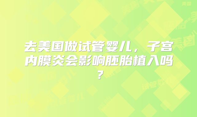 去美国做试管婴儿，子宫内膜炎会影响胚胎植入吗？