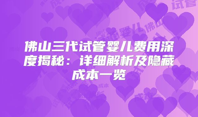 佛山三代试管婴儿费用深度揭秘：详细解析及隐藏成本一览