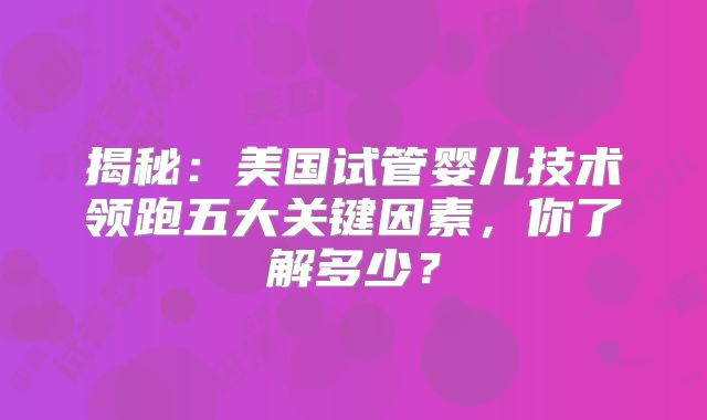揭秘:美国试管婴儿技术领跑五大关键因素,你了解多少?