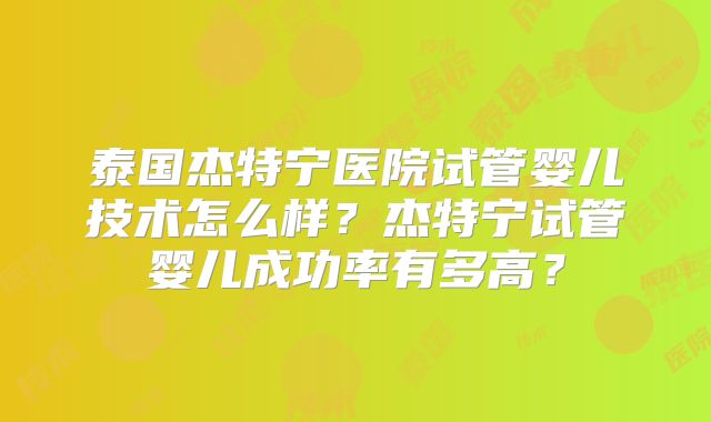 泰国杰特宁医院试管婴儿技术怎么样？杰特宁试管婴儿成功率有多高？