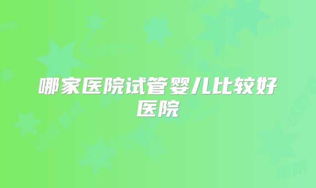 哪家医院试管婴儿比较好医院