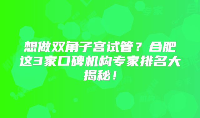 想做双角子宫试管？合肥这3家口碑机构专家排名大揭秘！