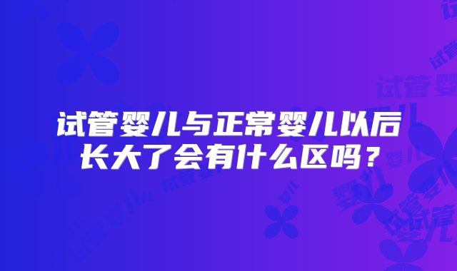 试管婴儿与正常婴儿以后长大了会有什么区吗？