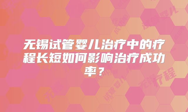 无锡试管婴儿治疗中的疗程长短如何影响治疗成功率？