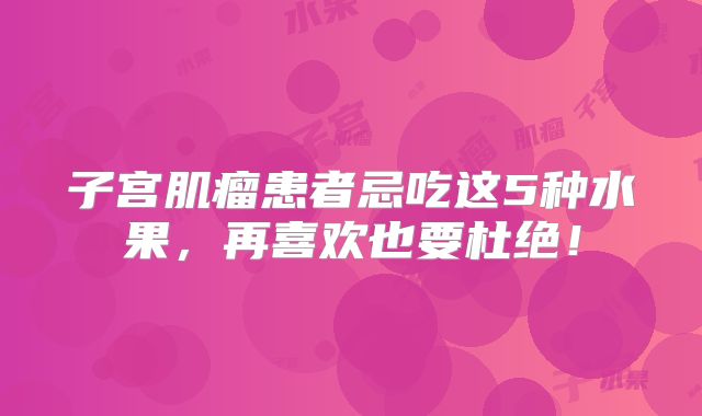 子宫肌瘤患者忌吃这5种水果,再喜欢也要杜绝!