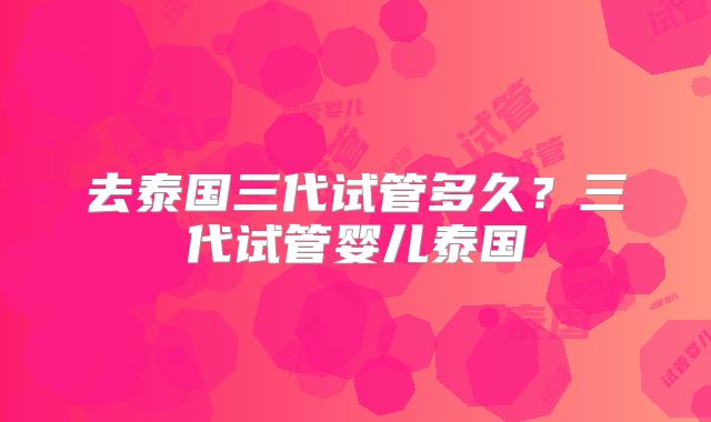 去泰国三代试管多久？三代试管婴儿泰国