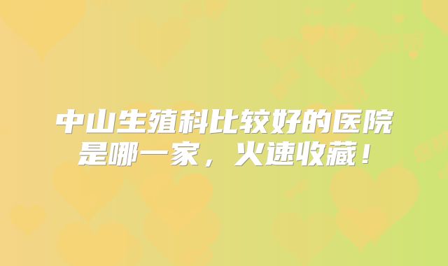 中山生殖科比较好的医院是哪一家，火速收藏！