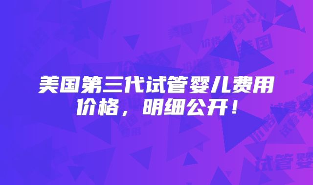 美国第三代试管婴儿费用价格，明细公开！