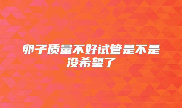 卵子质量不好试管是不是没希望了