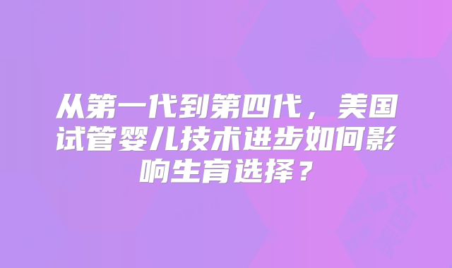 从第一代到第四代，美国试管婴儿技术进步如何影响生育选择？