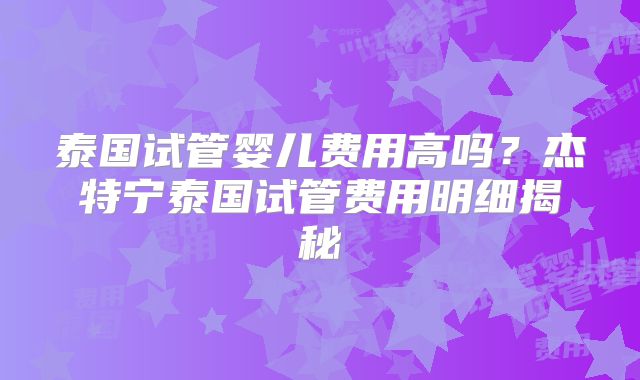 泰国试管婴儿费用高吗？杰特宁泰国试管费用明细揭秘