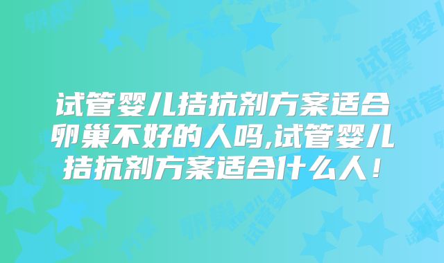 试管婴儿拮抗剂方案适合卵巢不好的人吗,试管婴儿拮抗剂方案适合什么人！