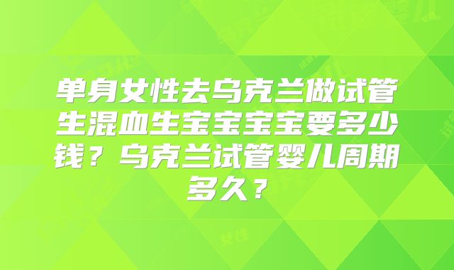 单身女性去乌克兰做试管生混血生宝宝宝宝要多少钱？乌克兰试管婴儿周期多久？