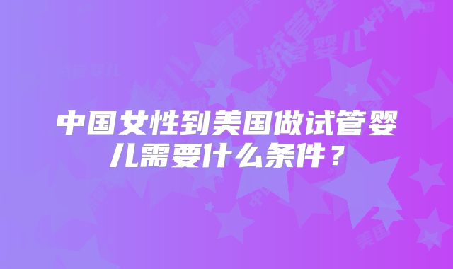 中国女性到美国做试管婴儿需要什么条件？