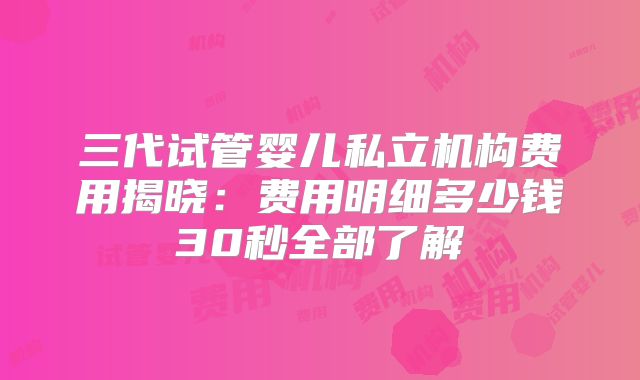 三代试管婴儿私立机构费用揭晓：费用明细多少钱30秒全部了解