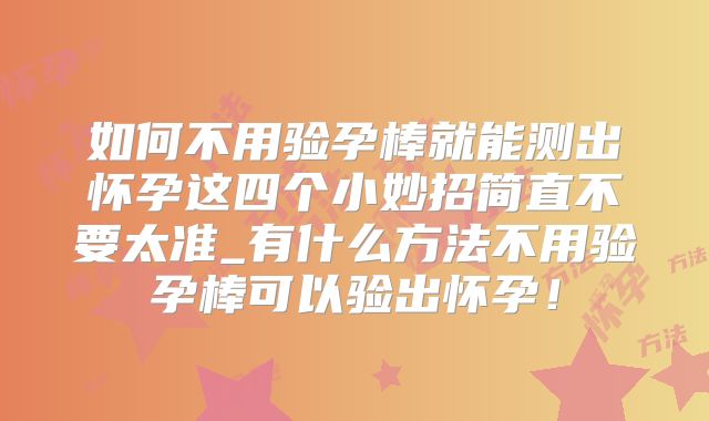如何不用验孕棒就能测出怀孕这四个小妙招简直不要太准_有什么方法不用验孕棒可以验出怀孕！