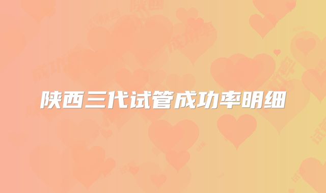 陕西三代试管成功率明细
