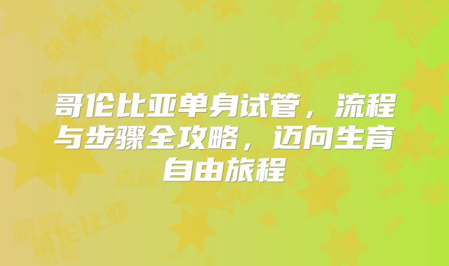 哥伦比亚单身试管，流程与步骤全攻略，迈向生育自由旅程