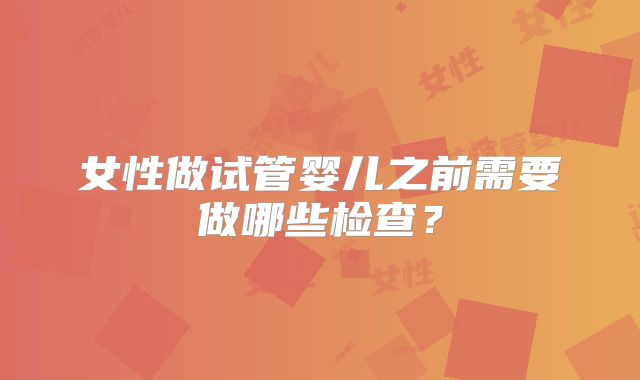女性做试管婴儿之前需要做哪些检查?