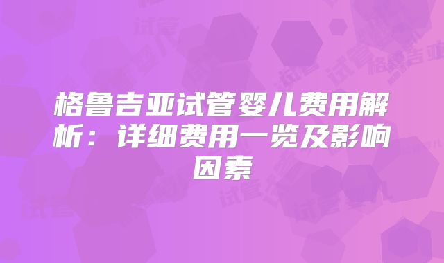 格鲁吉亚试管婴儿费用解析：详细费用一览及影响因素