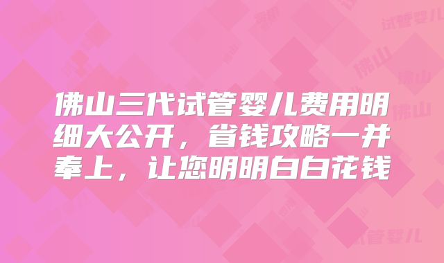 佛山三代试管婴儿费用明细大公开，省钱攻略一并奉上，让您明明白白花钱