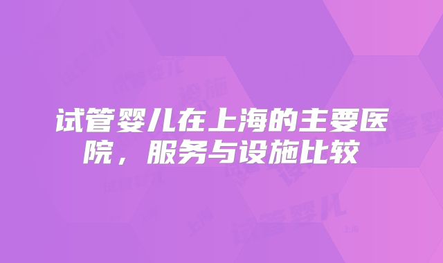 试管婴儿在上海的主要医院,服务与设施比较
