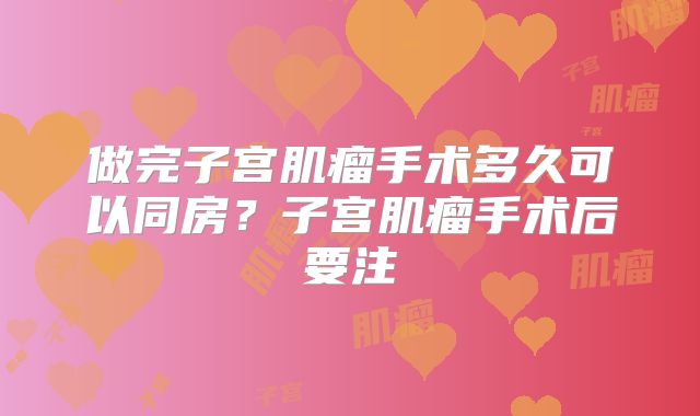 做完子宫肌瘤手术多久可以同房？子宫肌瘤手术后要注