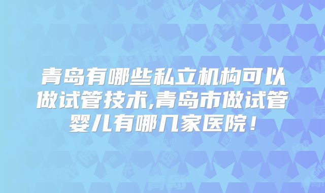 青岛有哪些私立机构可以做试管技术,青岛市做试管婴儿有哪几家医院!