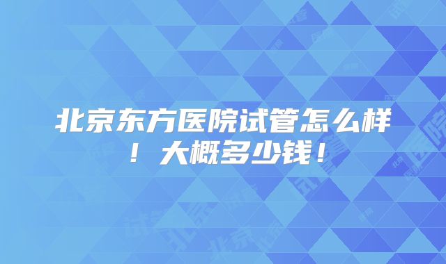 北京东方医院试管怎么样！大概多少钱！