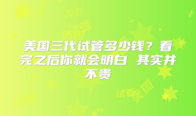 美国三代试管多少钱？看完之后你就会明白 其实并不贵