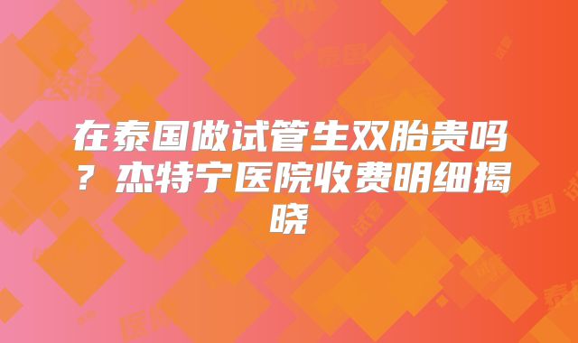 在泰国做试管生双胎贵吗？杰特宁医院收费明细揭晓