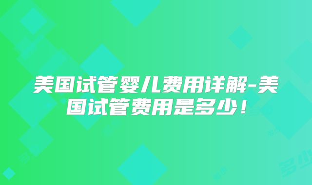 美国试管婴儿费用详解-美国试管费用是多少！