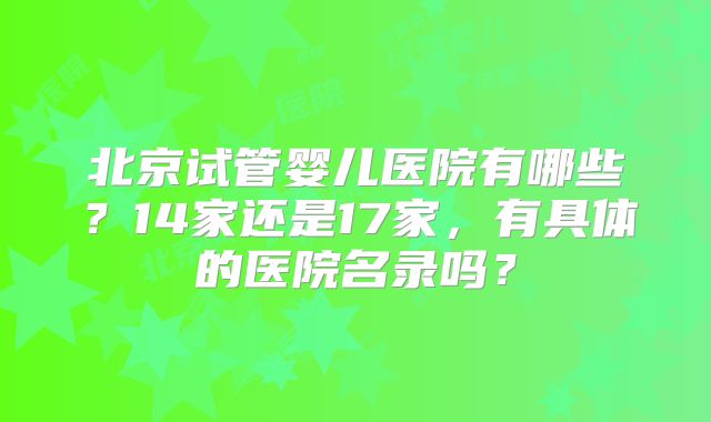 北京试管婴儿医院有哪些？14家还是17家，有具体的医院名录吗？