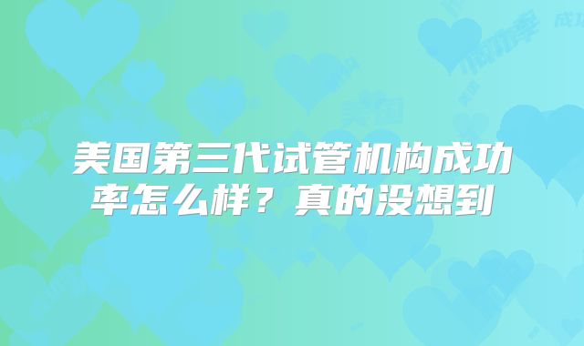 美国第三代试管机构成功率怎么样？真的没想到