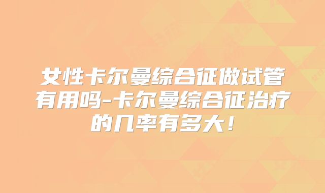 女性卡尔曼综合征做试管有用吗-卡尔曼综合征治疗的几率有多大！