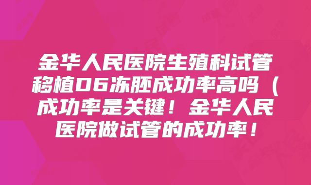 金华人民医院生殖科试管移植D6冻胚成功率高吗（成功率是关键！金华人民医院做试管的成功率！