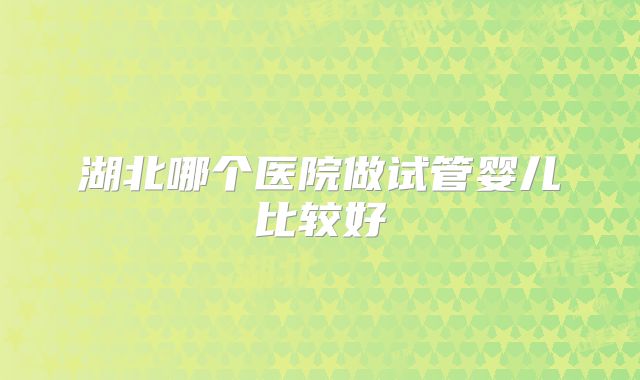 湖北哪个医院做试管婴儿比较好