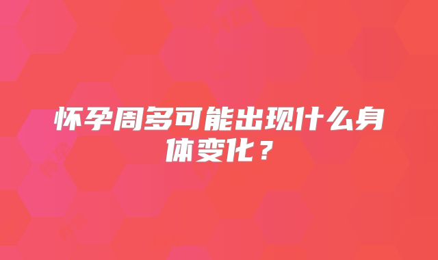 怀孕周多可能出现什么身体变化？