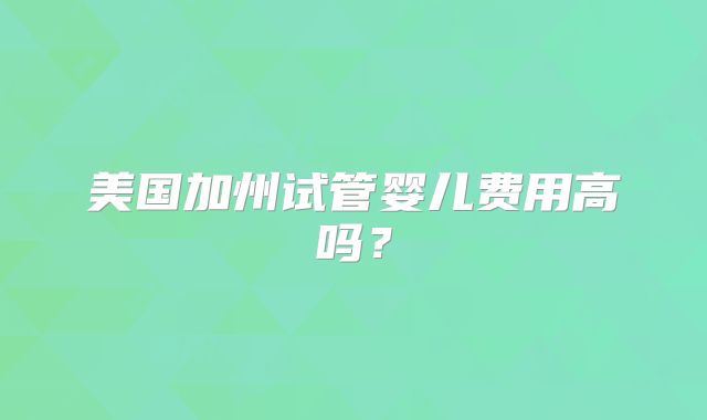 美国加州试管婴儿费用高吗?
