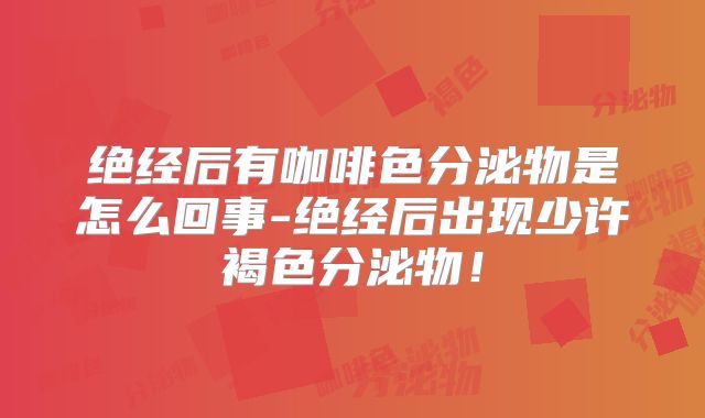 绝经后有咖啡色分泌物是怎么回事-绝经后出现少许褐色分泌物！