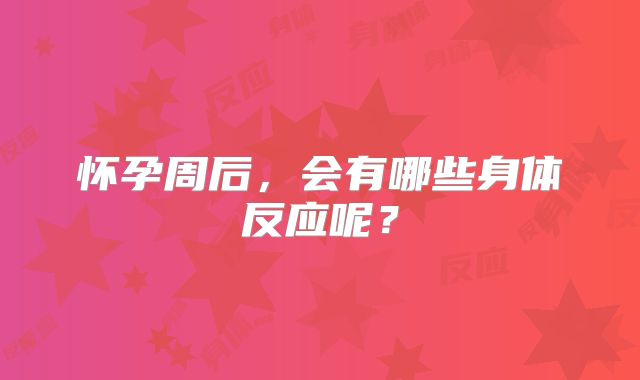 怀孕周后，会有哪些身体反应呢？