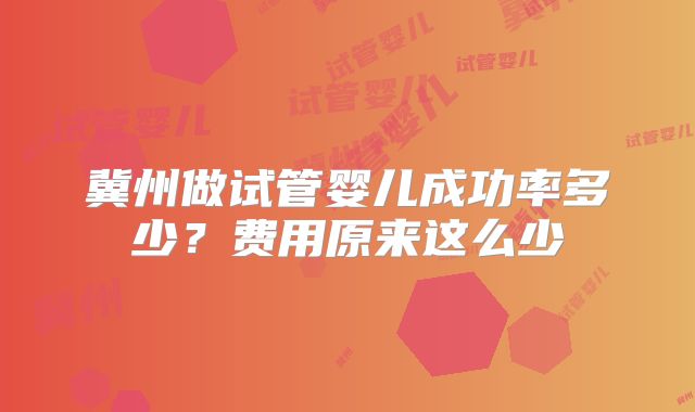 冀州做试管婴儿成功率多少？费用原来这么少