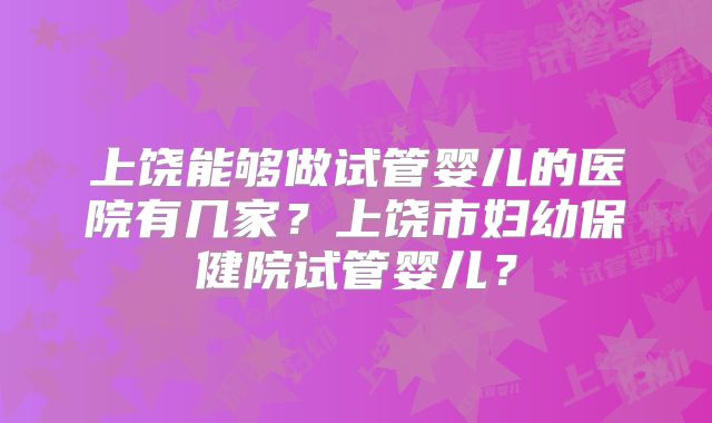 上饶能够做试管婴儿的医院有几家？上饶市妇幼保健院试管婴儿？