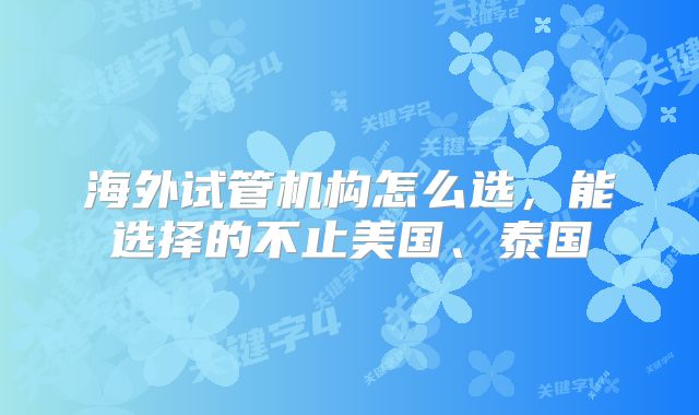 海外试管机构怎么选，能选择的不止美国、泰国