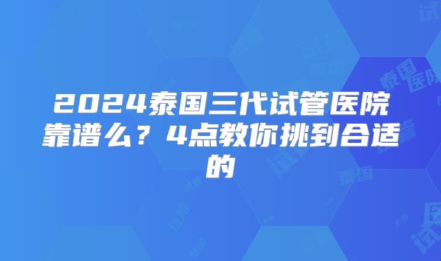 2024泰国三代试管医院靠谱么？4点教你挑到合适的