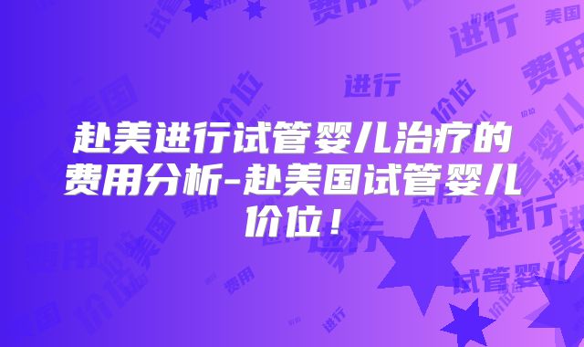赴美进行试管婴儿治疗的费用分析-赴美国试管婴儿价位！